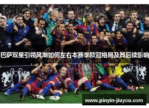 巴萨双星引领风潮如何左右本赛季欧冠格局及其后续影响