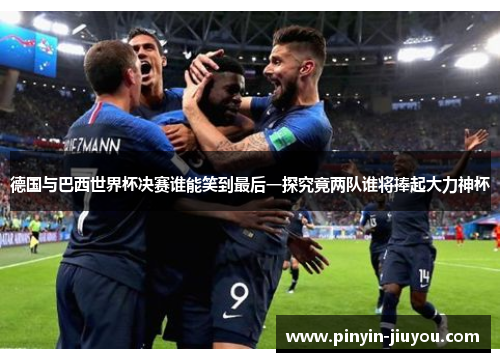 德国与巴西世界杯决赛谁能笑到最后一探究竟两队谁将捧起大力神杯
