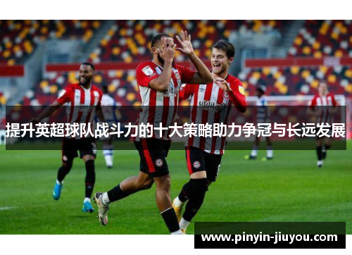提升英超球队战斗力的十大策略助力争冠与长远发展