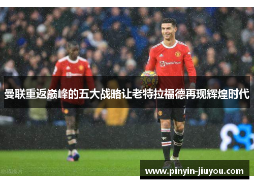 曼联重返巅峰的五大战略让老特拉福德再现辉煌时代