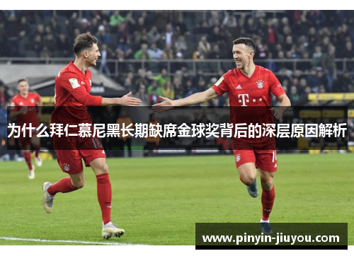 为什么拜仁慕尼黑长期缺席金球奖背后的深层原因解析