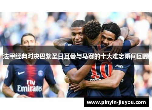 法甲经典对决巴黎圣日耳曼与马赛的十大难忘瞬间回顾