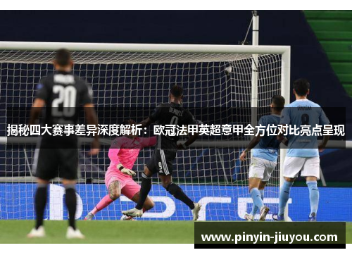 揭秘四大赛事差异深度解析：欧冠法甲英超意甲全方位对比亮点呈现