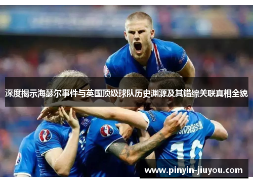 深度揭示海瑟尔事件与英国顶级球队历史渊源及其错综关联真相全貌