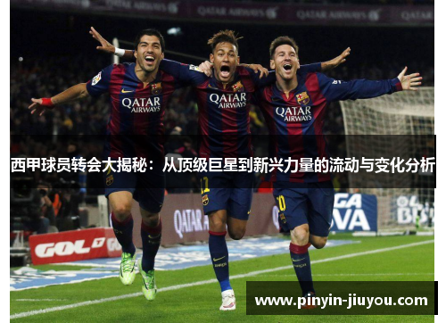 西甲球员转会大揭秘：从顶级巨星到新兴力量的流动与变化分析