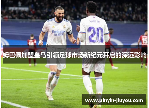 姆巴佩加盟皇马引领足球市场新纪元开启的深远影响