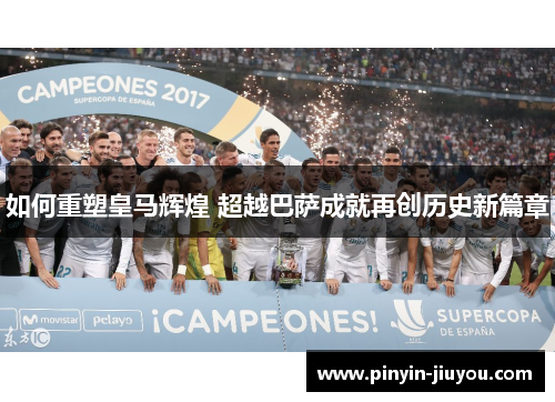 如何重塑皇马辉煌 超越巴萨成就再创历史新篇章
