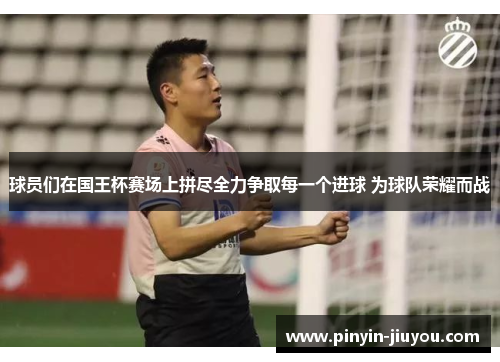 球员们在国王杯赛场上拼尽全力争取每一个进球 为球队荣耀而战