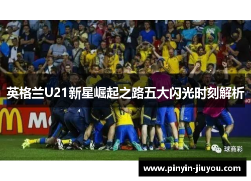 英格兰U21新星崛起之路五大闪光时刻解析