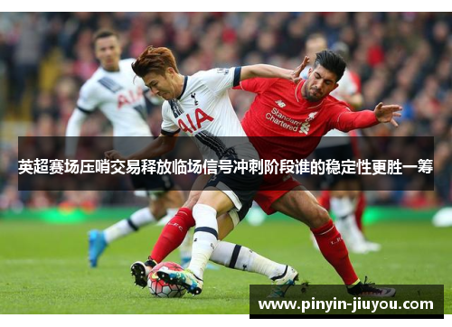 英超赛场压哨交易释放临场信号冲刺阶段谁的稳定性更胜一筹