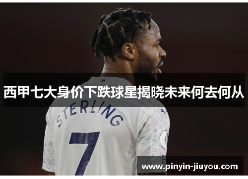 西甲七大身价下跌球星揭晓未来何去何从